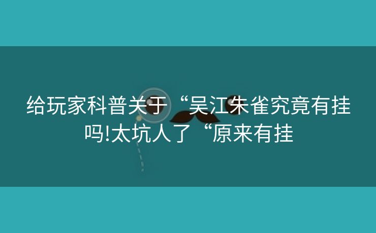 给玩家科普关于“吴江朱雀究竟有挂吗!太坑人了“原来有挂