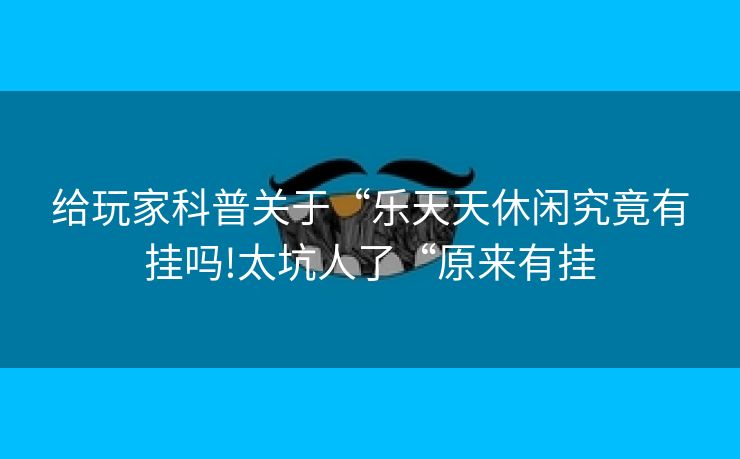 给玩家科普关于“乐天天休闲究竟有挂吗!太坑人了“原来有挂