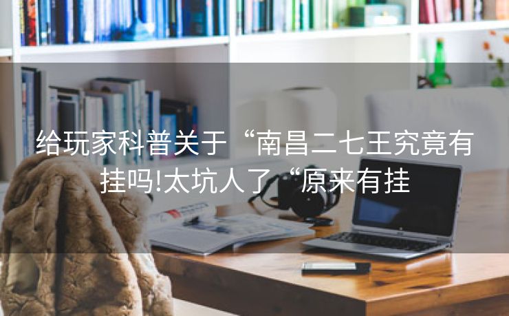 给玩家科普关于“南昌二七王究竟有挂吗!太坑人了“原来有挂
