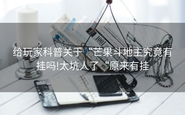 给玩家科普关于“芒果斗地主究竟有挂吗!太坑人了“原来有挂