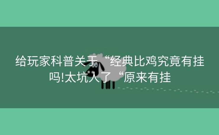 给玩家科普关于“经典比鸡究竟有挂吗!太坑人了“原来有挂