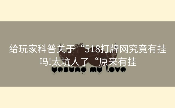 给玩家科普关于“518打牌网究竟有挂吗!太坑人了“原来有挂