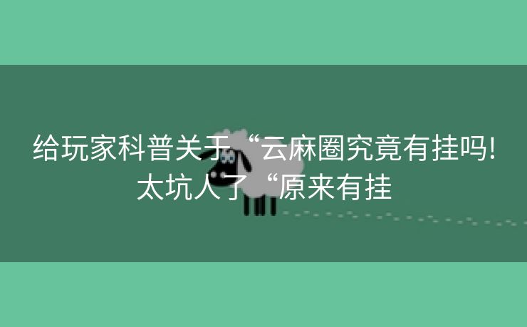 给玩家科普关于“云麻圈究竟有挂吗!太坑人了“原来有挂