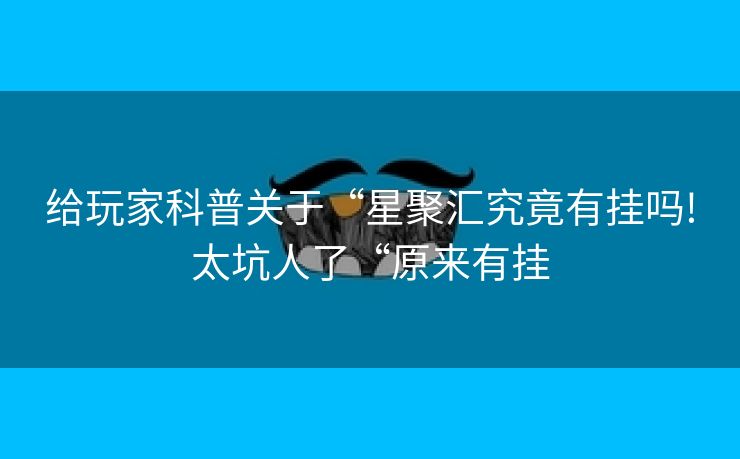 给玩家科普关于“星聚汇究竟有挂吗!太坑人了“原来有挂