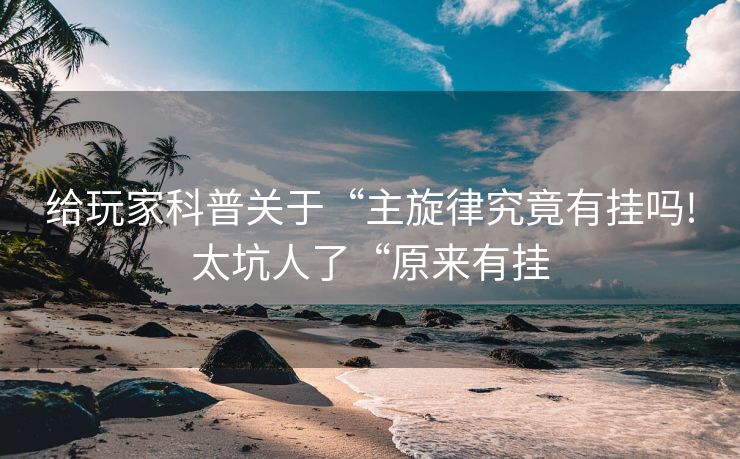 给玩家科普关于“主旋律究竟有挂吗!太坑人了“原来有挂