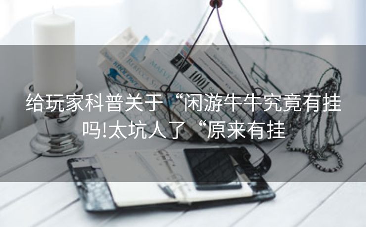 给玩家科普关于“闲游牛牛究竟有挂吗!太坑人了“原来有挂
