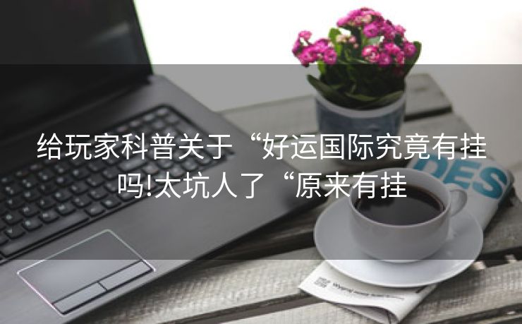 给玩家科普关于“好运国际究竟有挂吗!太坑人了“原来有挂