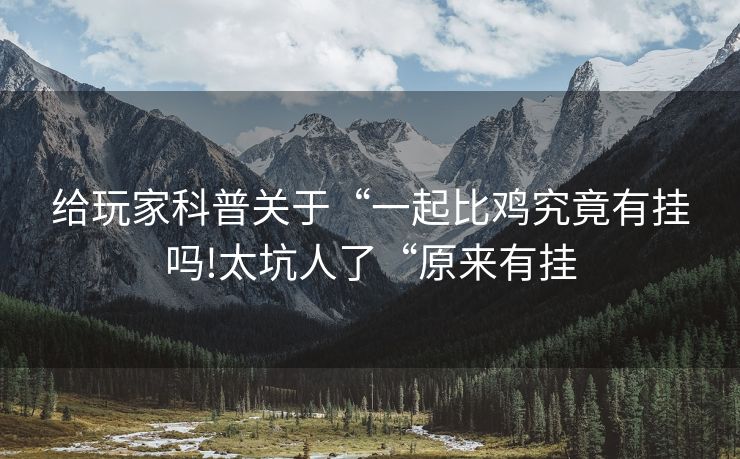 给玩家科普关于“一起比鸡究竟有挂吗!太坑人了“原来有挂