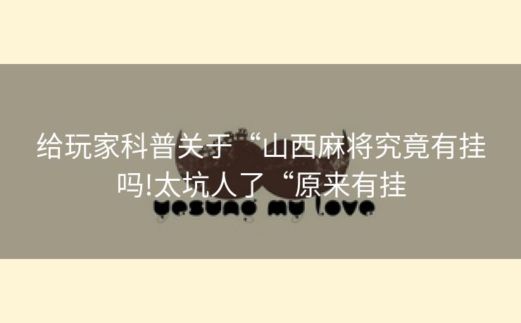 给玩家科普关于“山西麻将究竟有挂吗!太坑人了“原来有挂