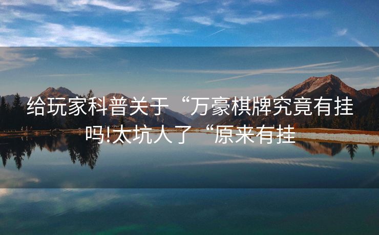 给玩家科普关于“万豪棋牌究竟有挂吗!太坑人了“原来有挂