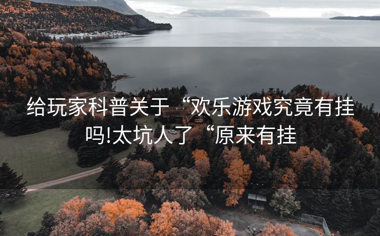 给玩家科普关于“欢乐游戏究竟有挂吗!太坑人了“原来有挂