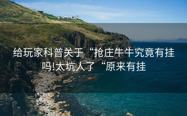 给玩家科普关于“抢庄牛牛究竟有挂吗!太坑人了“原来有挂