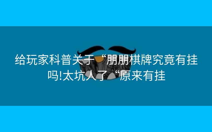 给玩家科普关于“朋朋棋牌究竟有挂吗!太坑人了“原来有挂