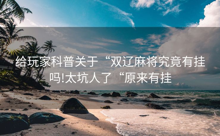 给玩家科普关于“双辽麻将究竟有挂吗!太坑人了“原来有挂
