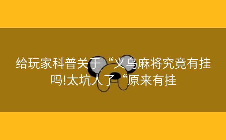 给玩家科普关于“义乌麻将究竟有挂吗!太坑人了“原来有挂