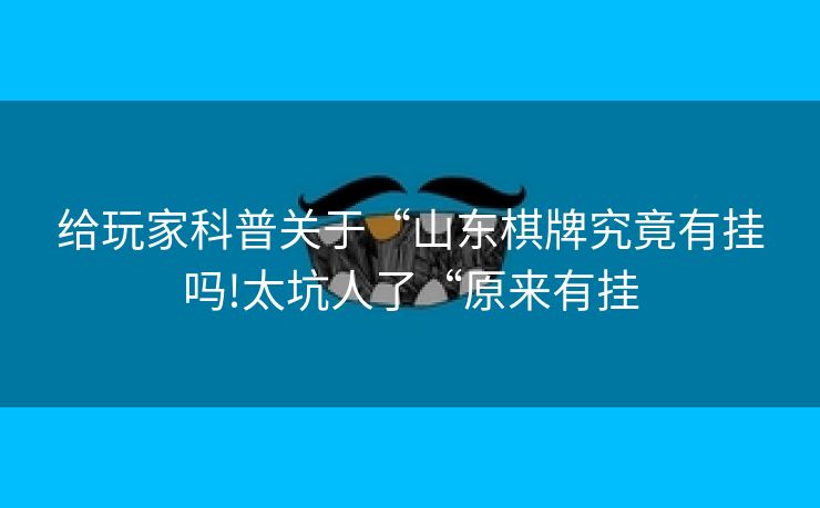 给玩家科普关于“山东棋牌究竟有挂吗!太坑人了“原来有挂