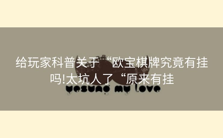 给玩家科普关于“欧宝棋牌究竟有挂吗!太坑人了“原来有挂
