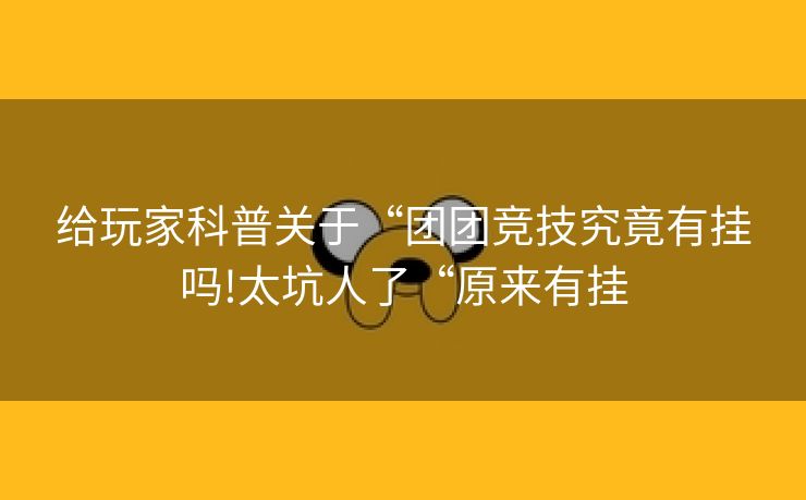 给玩家科普关于“团团竞技究竟有挂吗!太坑人了“原来有挂