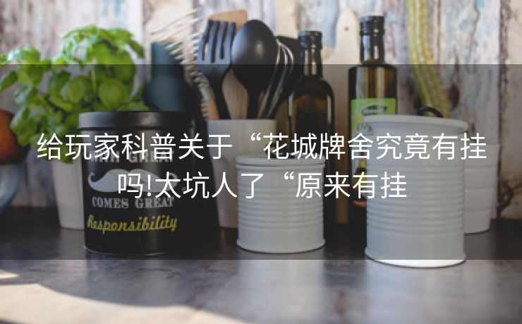 给玩家科普关于“花城牌舍究竟有挂吗!太坑人了“原来有挂