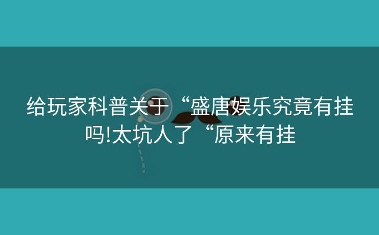 给玩家科普关于“盛唐娱乐究竟有挂吗!太坑人了“原来有挂