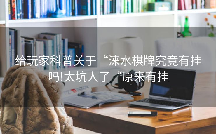 给玩家科普关于“涞水棋牌究竟有挂吗!太坑人了“原来有挂