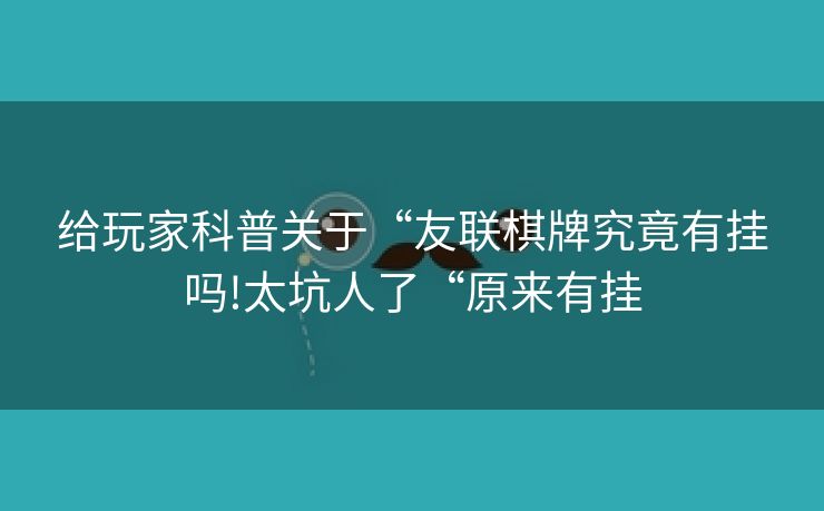 给玩家科普关于“友联棋牌究竟有挂吗!太坑人了“原来有挂