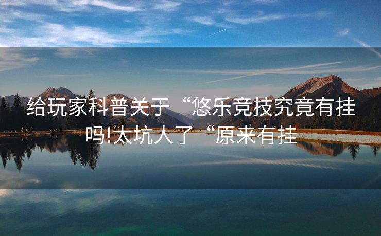 给玩家科普关于“悠乐竞技究竟有挂吗!太坑人了“原来有挂