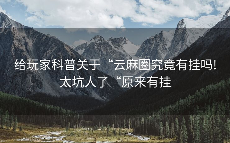 给玩家科普关于“云麻圈究竟有挂吗!太坑人了“原来有挂