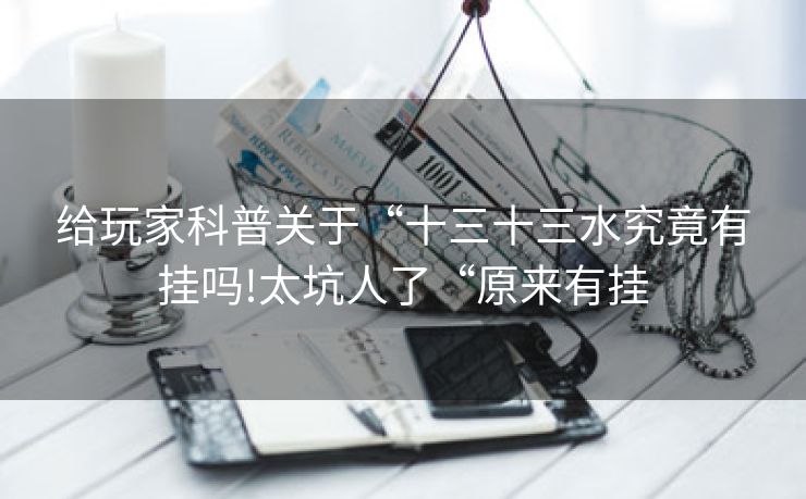 给玩家科普关于“十三十三水究竟有挂吗!太坑人了“原来有挂