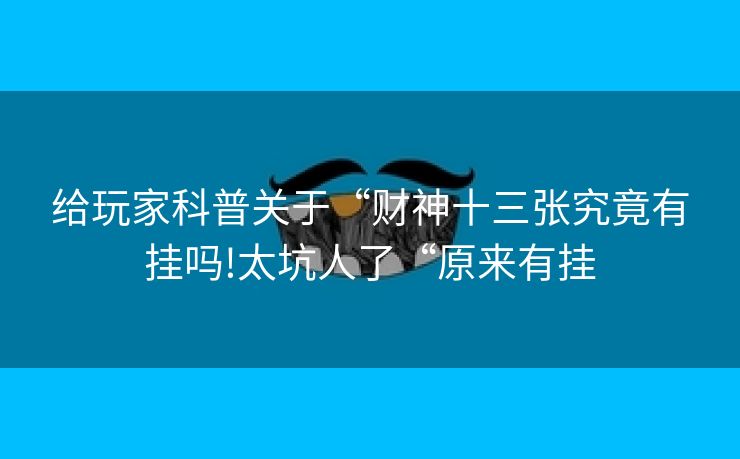 给玩家科普关于“财神十三张究竟有挂吗!太坑人了“原来有挂