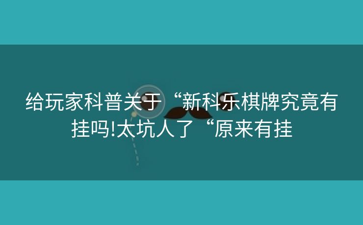 给玩家科普关于“新科乐棋牌究竟有挂吗!太坑人了“原来有挂