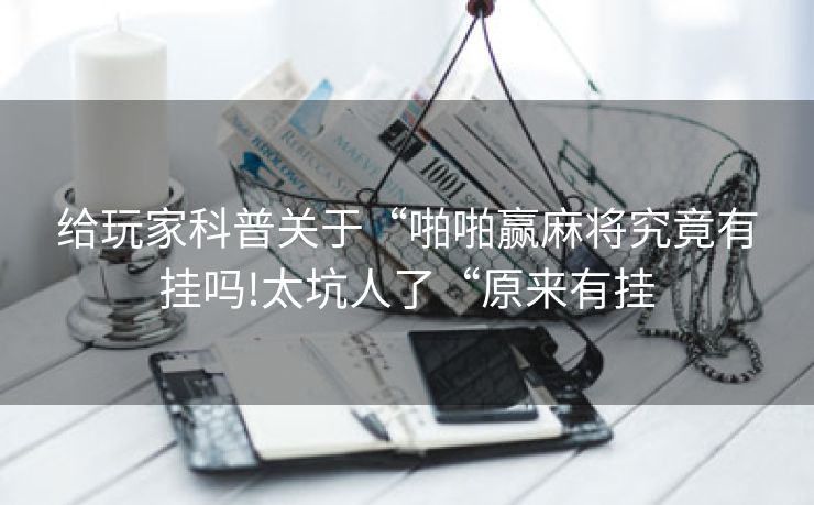 给玩家科普关于“啪啪赢麻将究竟有挂吗!太坑人了“原来有挂