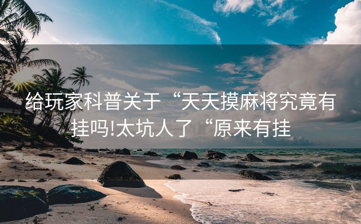 给玩家科普关于“天天摸麻将究竟有挂吗!太坑人了“原来有挂