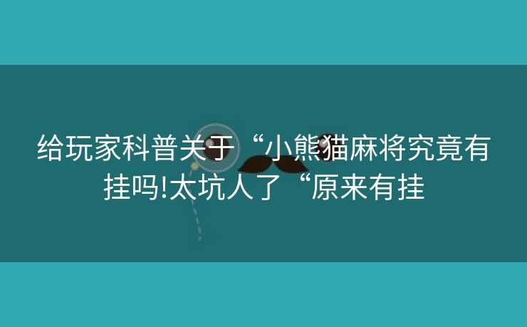 给玩家科普关于“小熊猫麻将究竟有挂吗!太坑人了“原来有挂