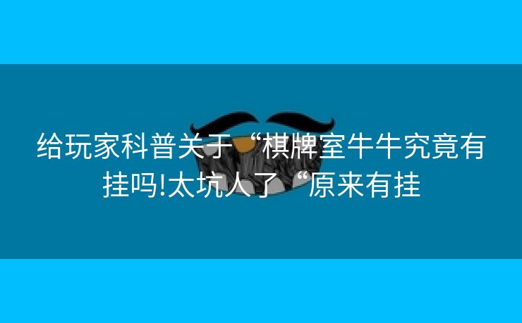 给玩家科普关于“棋牌室牛牛究竟有挂吗!太坑人了“原来有挂