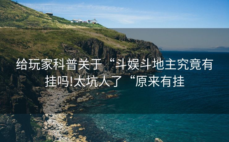 给玩家科普关于“斗娱斗地主究竟有挂吗!太坑人了“原来有挂