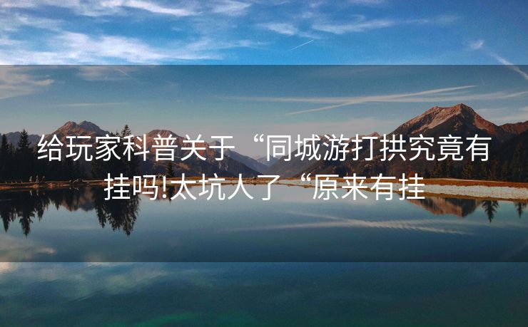 给玩家科普关于“同城游打拱究竟有挂吗!太坑人了“原来有挂