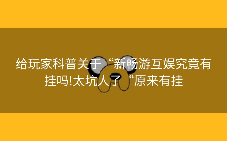 给玩家科普关于“新畅游互娱究竟有挂吗!太坑人了“原来有挂