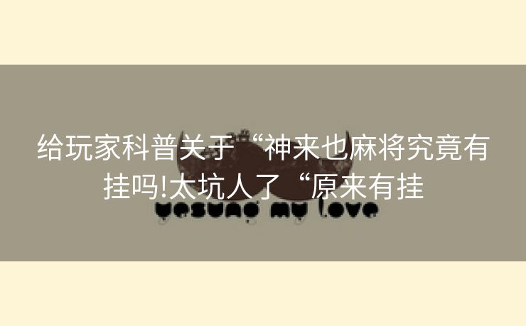 给玩家科普关于“神来也麻将究竟有挂吗!太坑人了“原来有挂