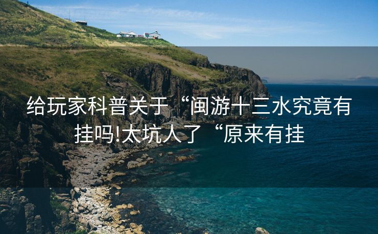给玩家科普关于“闽游十三水究竟有挂吗!太坑人了“原来有挂