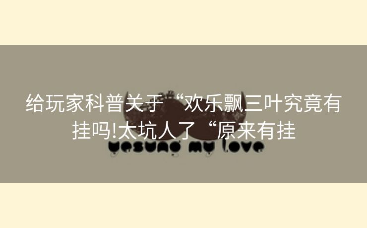 给玩家科普关于“欢乐飘三叶究竟有挂吗!太坑人了“原来有挂
