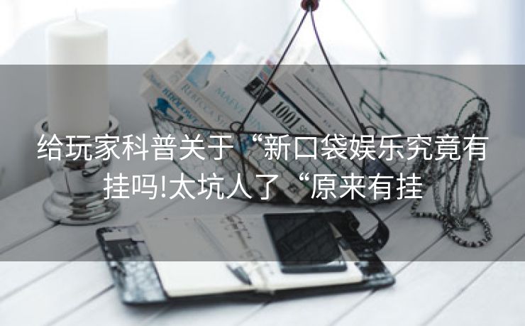 给玩家科普关于“新口袋娱乐究竟有挂吗!太坑人了“原来有挂