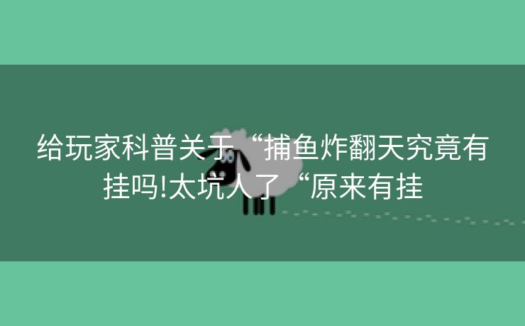 给玩家科普关于“捕鱼炸翻天究竟有挂吗!太坑人了“原来有挂