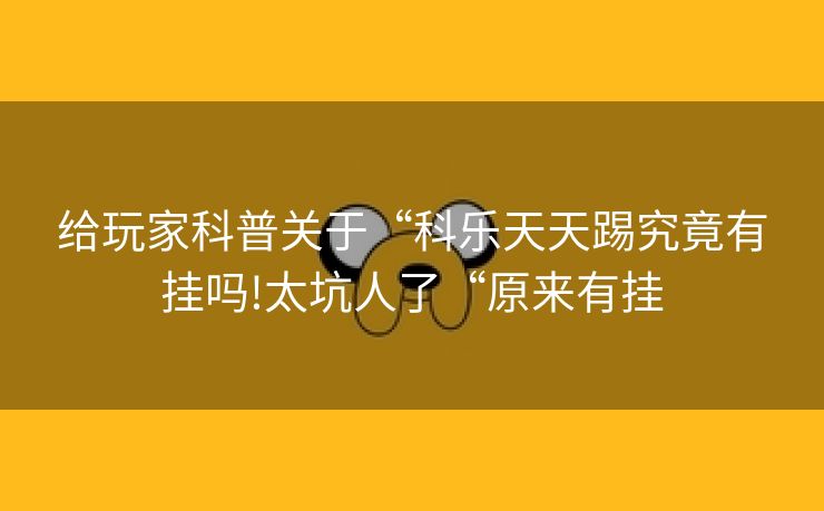 给玩家科普关于“科乐天天踢究竟有挂吗!太坑人了“原来有挂