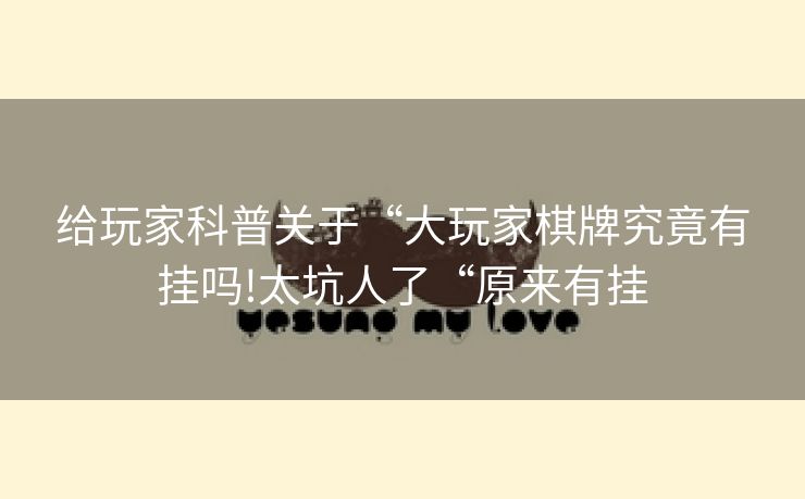 给玩家科普关于“大玩家棋牌究竟有挂吗!太坑人了“原来有挂