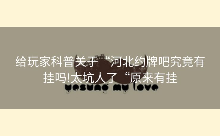 给玩家科普关于“河北约牌吧究竟有挂吗!太坑人了“原来有挂