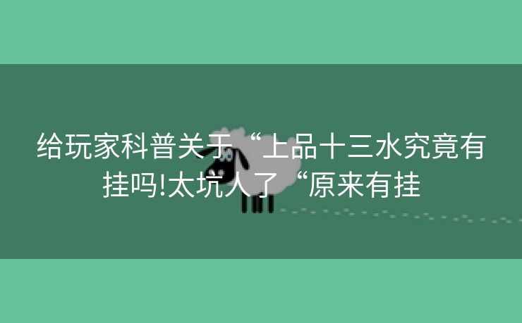 给玩家科普关于“上品十三水究竟有挂吗!太坑人了“原来有挂