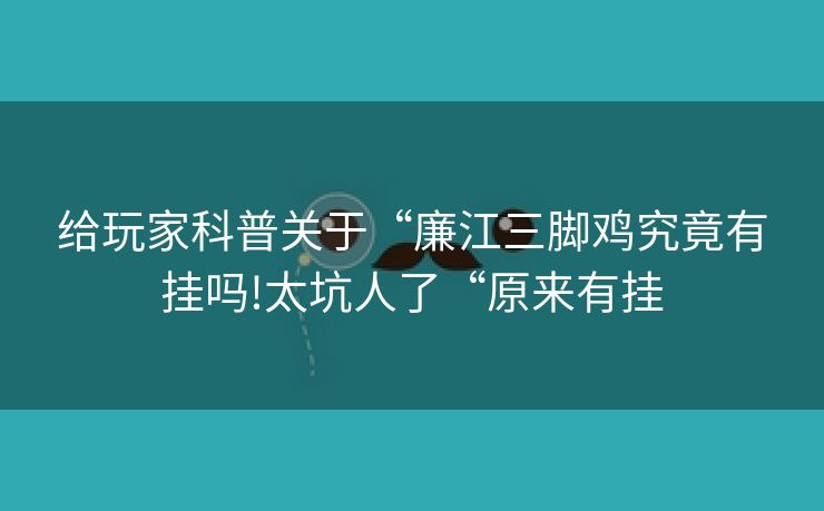 给玩家科普关于“廉江三脚鸡究竟有挂吗!太坑人了“原来有挂