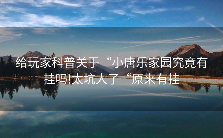 给玩家科普关于“小唐乐家园究竟有挂吗!太坑人了“原来有挂