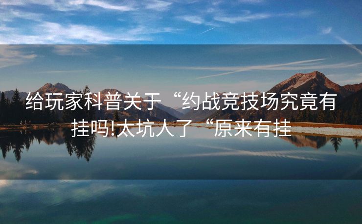 给玩家科普关于“约战竞技场究竟有挂吗!太坑人了“原来有挂